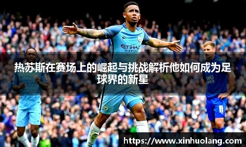 热苏斯在赛场上的崛起与挑战解析他如何成为足球界的新星