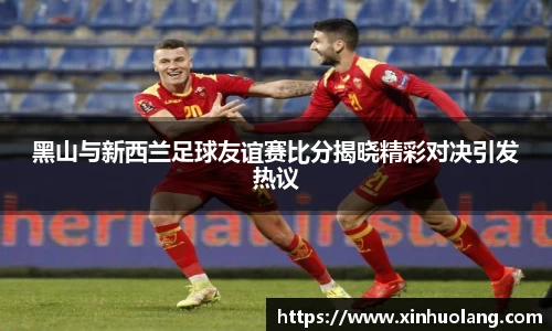 黑山与新西兰足球友谊赛比分揭晓精彩对决引发热议