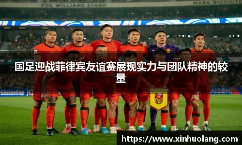 国足迎战菲律宾友谊赛展现实力与团队精神的较量
