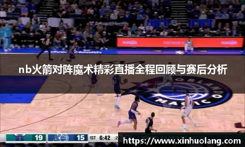 nb火箭对阵魔术精彩直播全程回顾与赛后分析